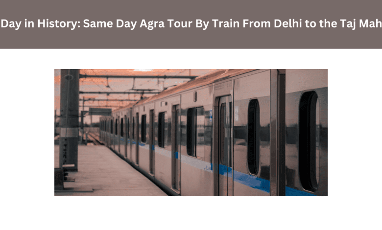 A Day in History: Same Day Agra Tour By Train From Delhi to the Taj Mahal